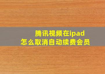 腾讯视频在ipad怎么取消自动续费会员