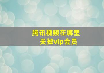 腾讯视频在哪里关掉vip会员