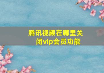 腾讯视频在哪里关闭vip会员功能