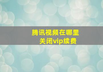 腾讯视频在哪里关闭vip续费