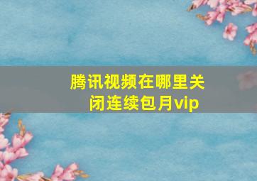 腾讯视频在哪里关闭连续包月vip