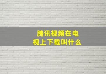 腾讯视频在电视上下载叫什么