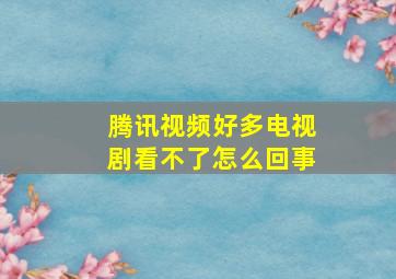 腾讯视频好多电视剧看不了怎么回事