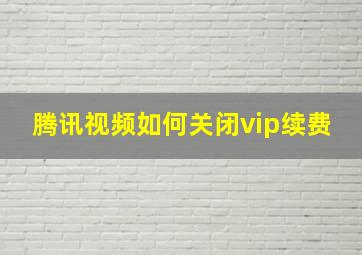 腾讯视频如何关闭vip续费