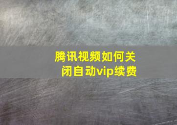 腾讯视频如何关闭自动vip续费