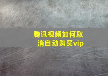 腾讯视频如何取消自动购买vip