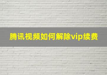 腾讯视频如何解除vip续费