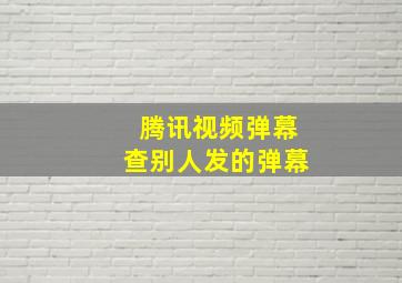 腾讯视频弹幕查别人发的弹幕