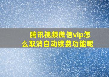 腾讯视频微信vip怎么取消自动续费功能呢