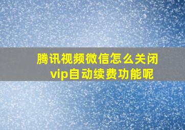 腾讯视频微信怎么关闭vip自动续费功能呢