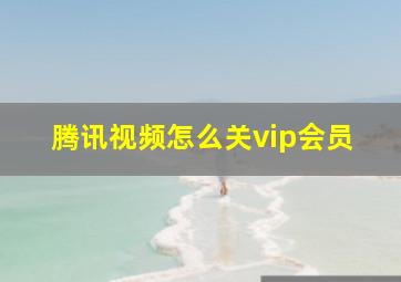 腾讯视频怎么关vip会员