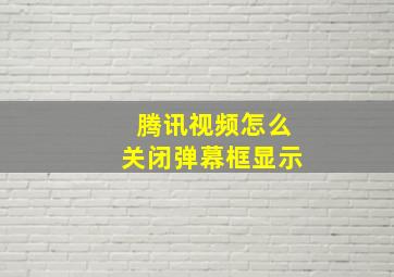 腾讯视频怎么关闭弹幕框显示