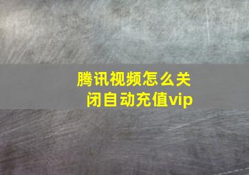 腾讯视频怎么关闭自动充值vip