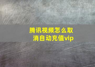 腾讯视频怎么取消自动充值vip