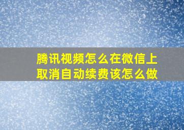 腾讯视频怎么在微信上取消自动续费该怎么做