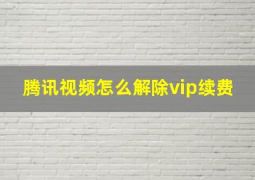 腾讯视频怎么解除vip续费