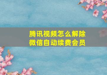 腾讯视频怎么解除微信自动续费会员