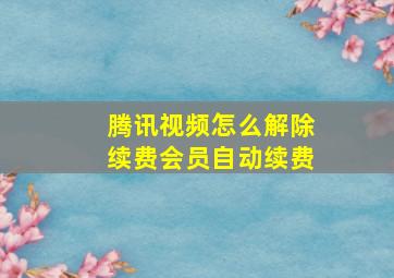 腾讯视频怎么解除续费会员自动续费