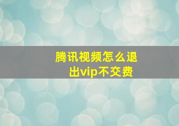 腾讯视频怎么退出vip不交费