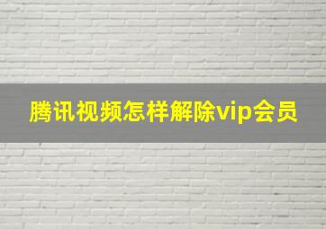 腾讯视频怎样解除vip会员