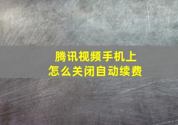 腾讯视频手机上怎么关闭自动续费