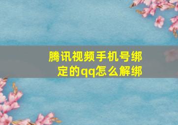 腾讯视频手机号绑定的qq怎么解绑