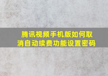 腾讯视频手机版如何取消自动续费功能设置密码