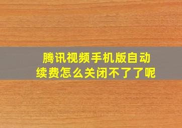 腾讯视频手机版自动续费怎么关闭不了了呢