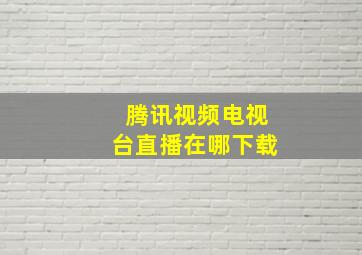 腾讯视频电视台直播在哪下载