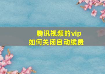 腾讯视频的vip如何关闭自动续费