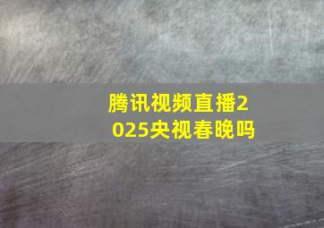 腾讯视频直播2025央视春晚吗