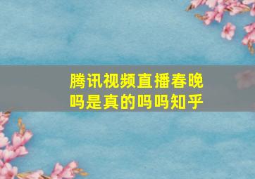 腾讯视频直播春晚吗是真的吗吗知乎