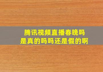 腾讯视频直播春晚吗是真的吗吗还是假的啊