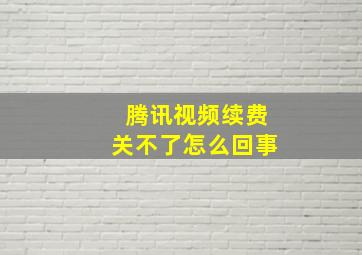 腾讯视频续费关不了怎么回事