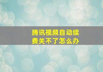 腾讯视频自动续费关不了怎么办