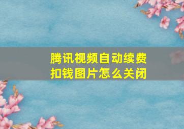 腾讯视频自动续费扣钱图片怎么关闭