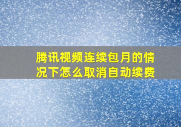 腾讯视频连续包月的情况下怎么取消自动续费