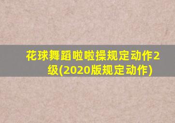 花球舞蹈啦啦操规定动作2级(2020版规定动作)