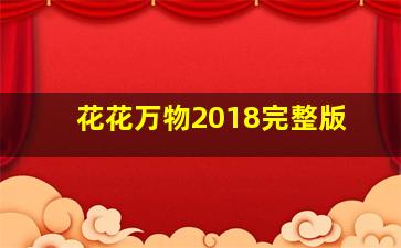 花花万物2018完整版