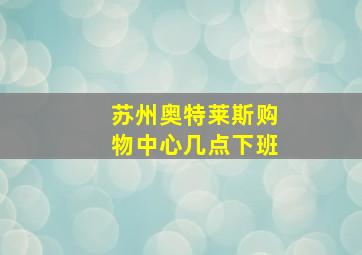 苏州奥特莱斯购物中心几点下班