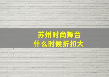 苏州时尚舞台什么时候折扣大