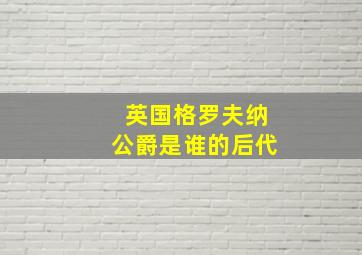 英国格罗夫纳公爵是谁的后代