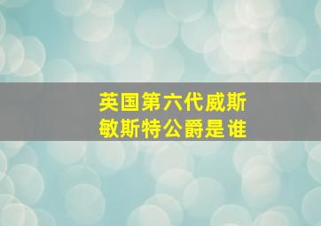 英国第六代威斯敏斯特公爵是谁