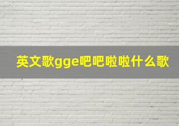 英文歌gge吧吧啦啦什么歌