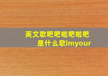 英文歌吧吧啦吧啦吧是什么歌imyour