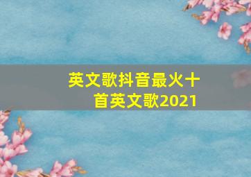 英文歌抖音最火十首英文歌2021