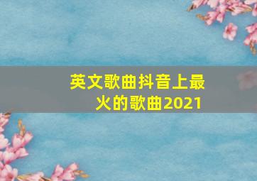 英文歌曲抖音上最火的歌曲2021