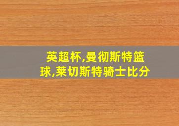 英超杯,曼彻斯特篮球,莱切斯特骑士比分