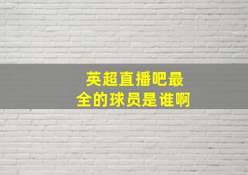 英超直播吧最全的球员是谁啊