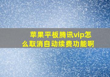 苹果平板腾讯vip怎么取消自动续费功能啊